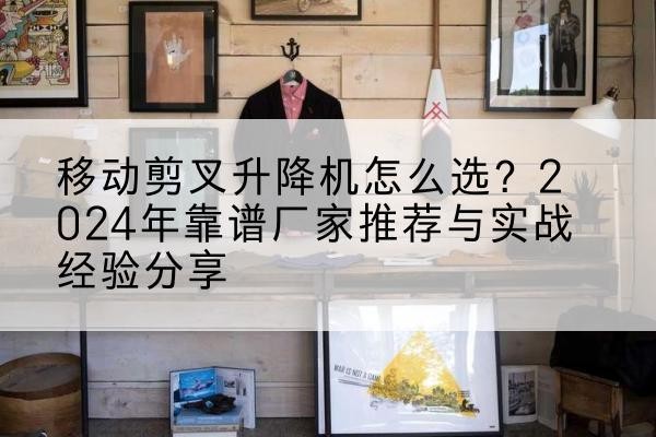 香河升降平台厂家推荐-移动剪叉升降机怎么选?2024年靠谱厂家推荐与实战经验分享