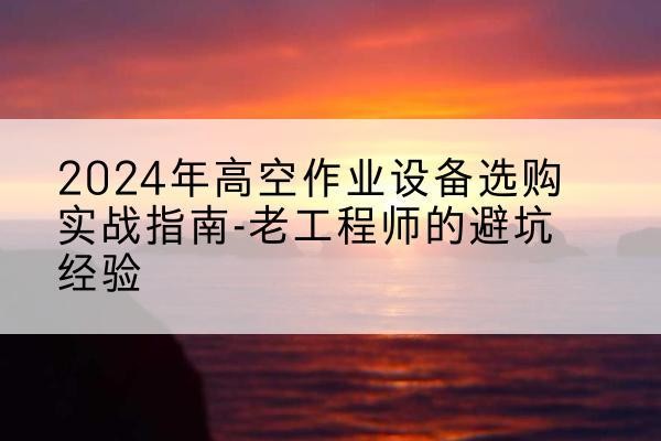 香河高空作业升降机厂家推荐-2024年高空作业设备选购实战指南-老工程师的避坑经验