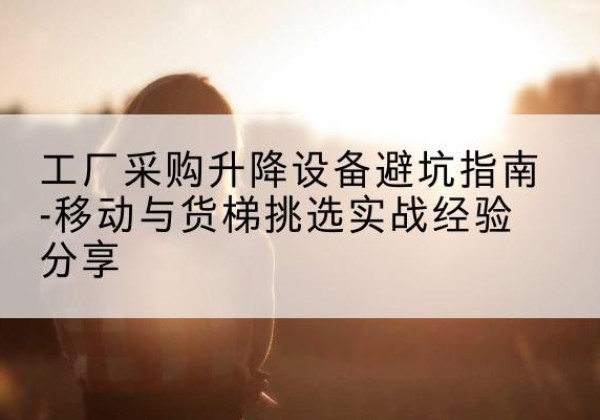 香河移动式升降机怎么选-工厂采购升降设备避坑指南-移动与货梯挑选实战经验分享