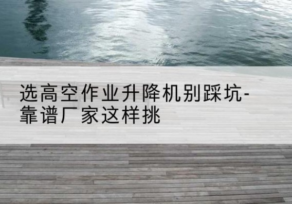 香河剪叉式升降机厂家-选高空作业升降机别踩坑-靠谱厂家这样挑