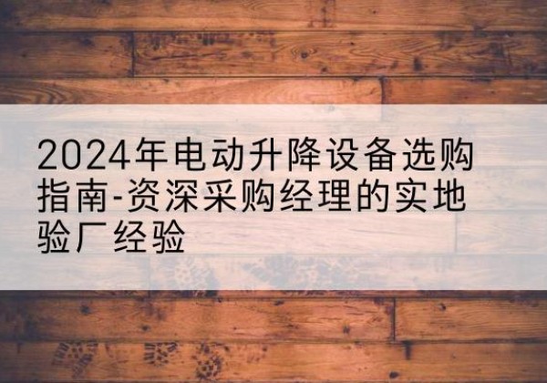 香河电动剪叉升降平台厂家-2024年电动升降设备选购指南-资深采购经理的实地验厂经验