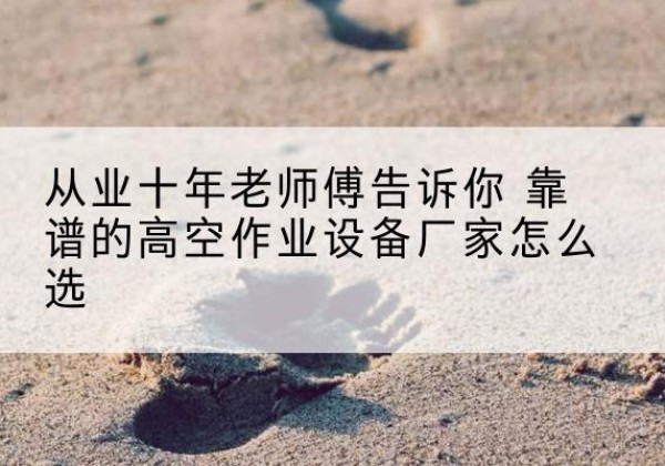 香河高空作业升降机厂家推荐-从业十年老师傅告诉你 靠谱的高空作业设备厂家怎么选