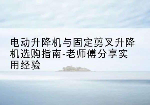 香河电动升降机怎么选-电动升降机与固定剪叉升降机选购指南-老师傅分享实用经验