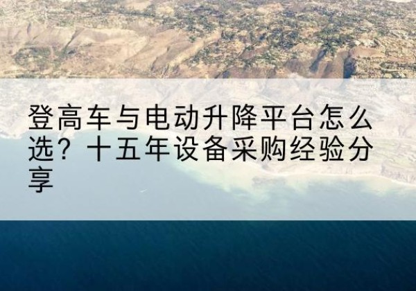 香河登高车厂家厂家-登高车与电动升降平台怎么选？十五年设备采购经验分享