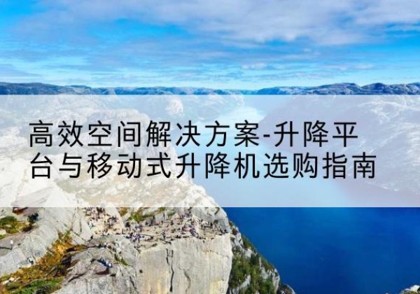 香河升降平台厂家-*空间解决方案-升降平台与移动式升降机选购指南