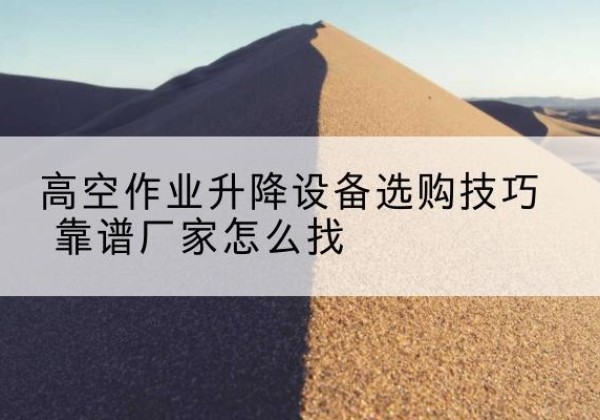 香河电动升降平台厂家推荐-高空作业升降设备选购技巧 靠谱厂家怎么找