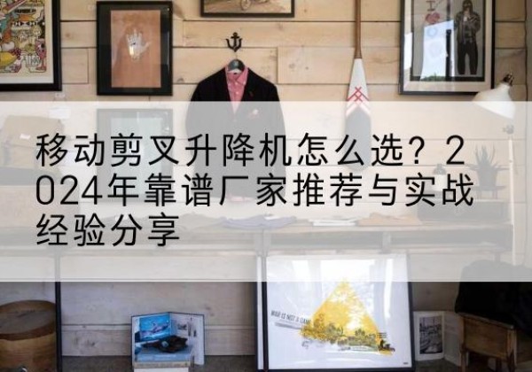 香河升降平台厂家推荐-移动剪叉升降机怎么选？2024年靠谱厂家推荐与实战经验分享