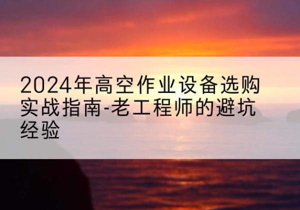 香河高空作业升降机厂家推荐-2024年高空作业设备选购实战指南-老工程师的避坑经验