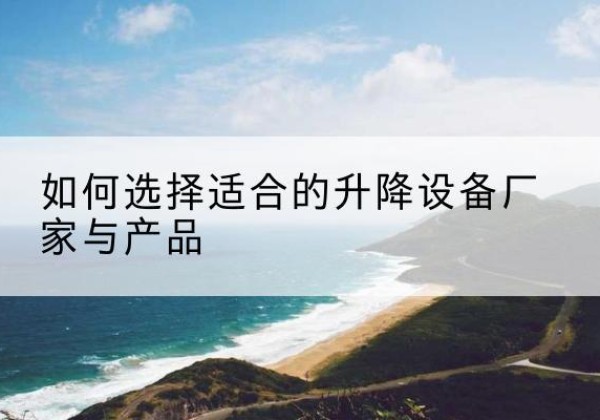 香河电动升降平台厂家-如何选择适合的升降设备厂家与产品